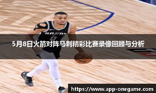 5月8日火箭对阵马刺精彩比赛录像回顾与分析