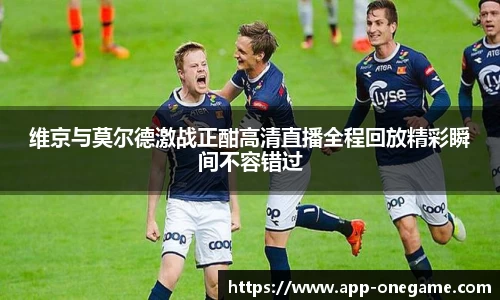 维京与莫尔德激战正酣高清直播全程回放精彩瞬间不容错过