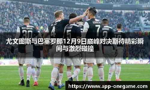 尤文图斯与巴塞罗那12月9日巅峰对决期待精彩瞬间与激烈碰撞